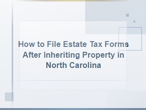 Filing Estate Tax Forms After Inheriting Property in Nc