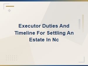 Executor Duties and Timeline for Settling Estates in Nc